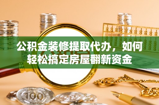 祁门公积金装修提取代办，如何轻松搞定房屋翻新资金