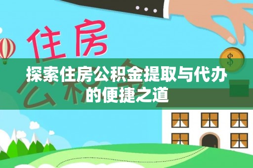 祁门探索住房公积金提取与代办的便捷之道
