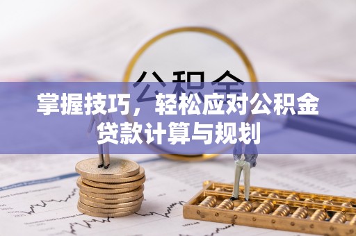 祁门掌握技巧，轻松应对公积金贷款计算与规划