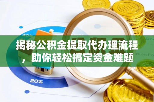 祁门揭秘公积金提取代办理流程，助你轻松搞定资金难题