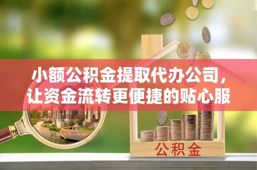 祁门小额公积金提取代办公司，让资金流转更便捷的贴心服务