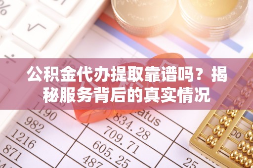 祁门公积金代办提取靠谱吗？揭秘服务背后的真实情况