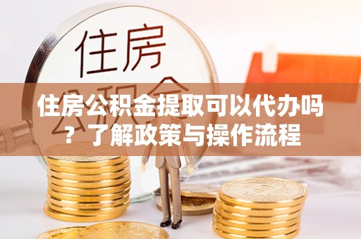 祁门住房公积金提取可以代办吗？了解政策与操作流程
