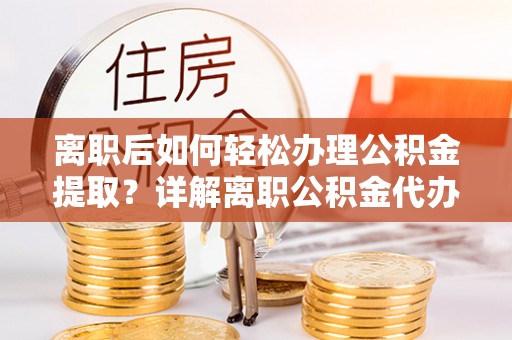 祁门离职后如何轻松办理公积金提取？详解离职公积金代办提取流程