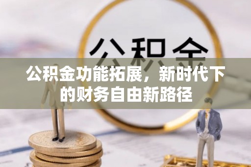 祁门公积金功能拓展，新时代下的财务自由新路径