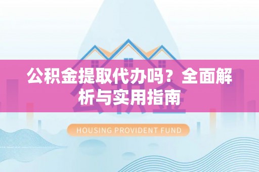 祁门公积金提取代办吗？全面解析与实用指南