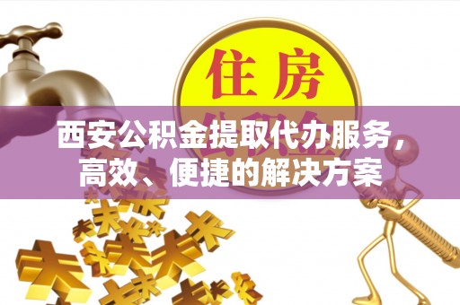 祁门西安公积金提取代办服务，高效、便捷的解决方案