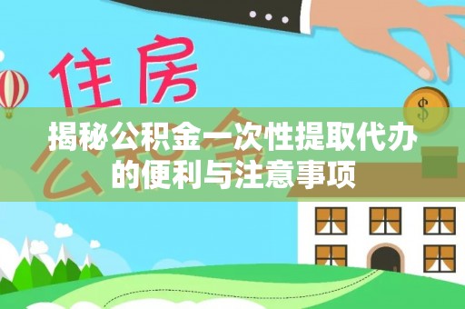 祁门揭秘公积金一次性提取代办的便利与注意事项