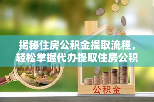 祁门揭秘住房公积金提取流程，轻松掌握代办提取住房公积金技巧