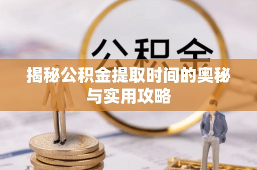 祁门揭秘公积金提取时间的奥秘与实用攻略