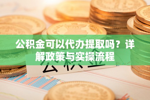 祁门公积金可以代办提取吗？详解政策与实操流程