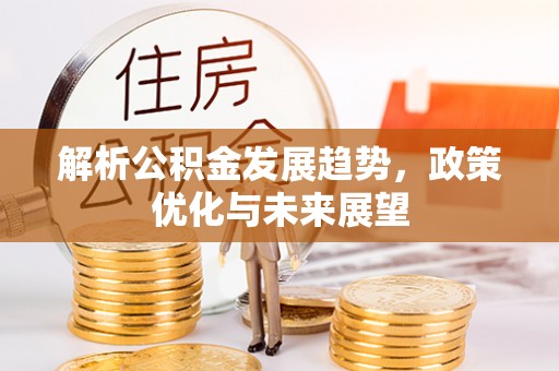 祁门解析公积金发展趋势，政策优化与未来展望