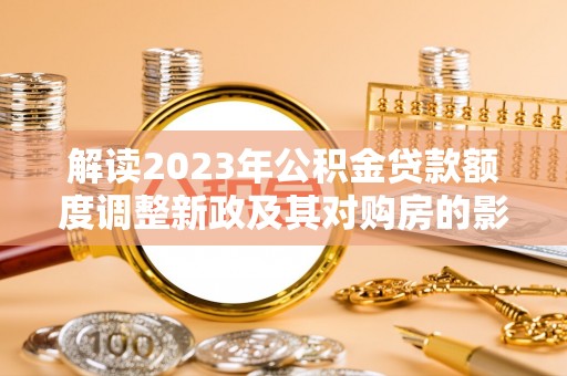 祁门解读2023年公积金贷款额度调整新政及其对购房的影响