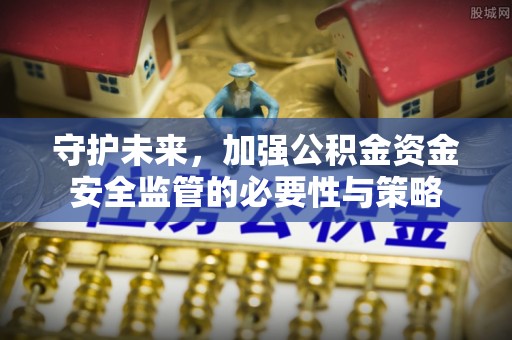 祁门守护未来，加强公积金资金安全监管的必要性与策略