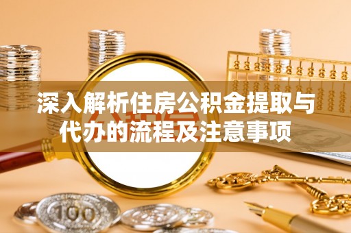 祁门深入解析住房公积金提取与代办的流程及注意事项