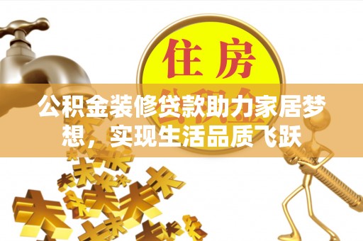 祁门公积金装修贷款助力家居梦想，实现生活品质飞跃