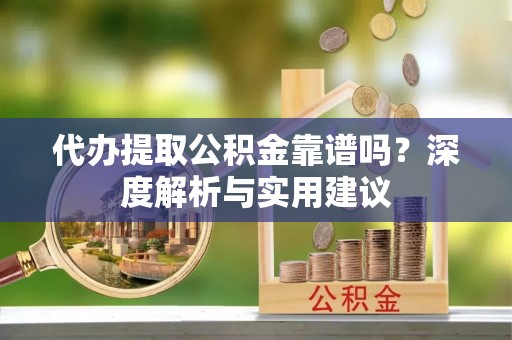 祁门代办提取公积金靠谱吗？深度解析与实用建议