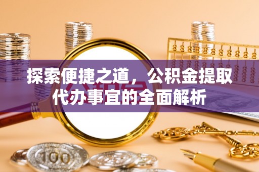 祁门探索便捷之道，公积金提取代办事宜的全面解析