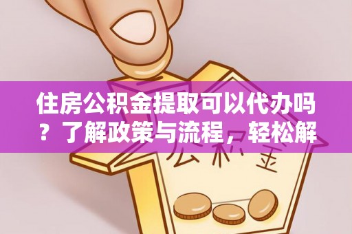 祁门住房公积金提取可以代办吗？了解政策与流程，轻松解决疑惑