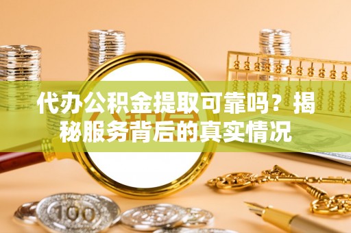 祁门代办公积金提取可靠吗？揭秘服务背后的真实情况