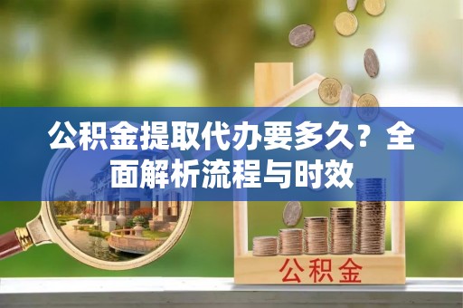 祁门公积金提取代办要多久？全面解析流程与时效