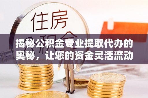 祁门揭秘公积金专业提取代办的奥秘，让您的资金灵活流动