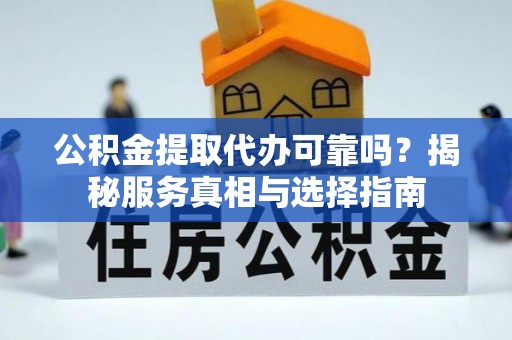 祁门公积金提取代办可靠吗？揭秘服务真相与选择指南