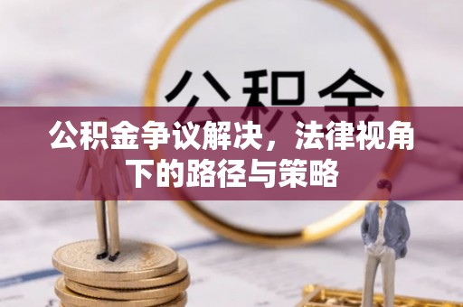 祁门公积金争议解决，法律视角下的路径与策略