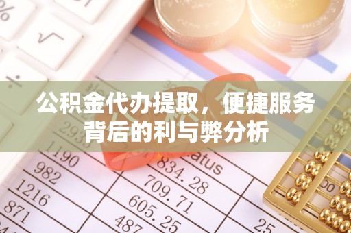 祁门公积金代办提取，便捷服务背后的利与弊分析