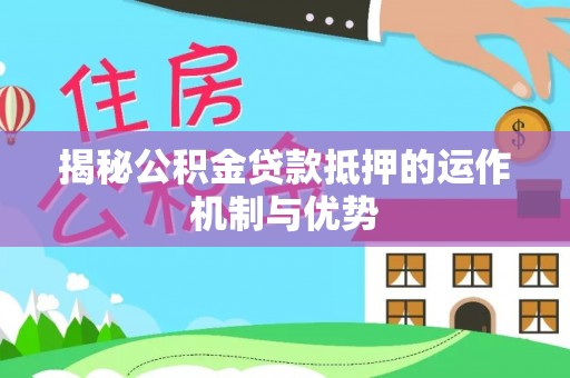 祁门揭秘公积金贷款抵押的运作机制与优势