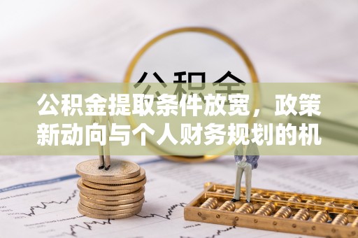 祁门公积金提取条件放宽，政策新动向与个人财务规划的机遇