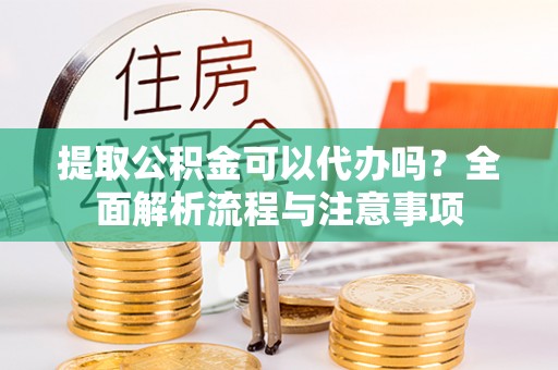 祁门提取公积金可以代办吗？全面解析流程与注意事项