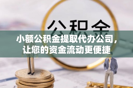 祁门小额公积金提取代办公司，让您的资金流动更便捷