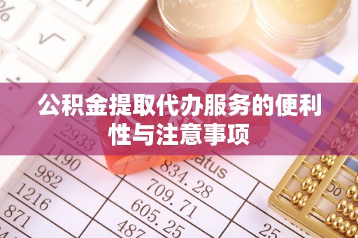 祁门公积金提取代办服务的便利性与注意事项