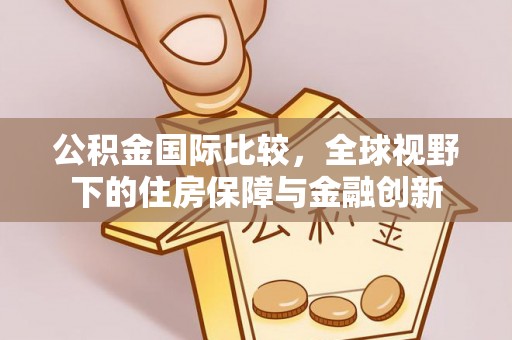 祁门公积金国际比较，全球视野下的住房保障与金融创新