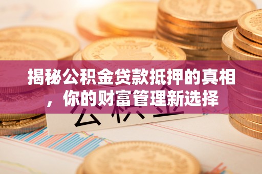 祁门揭秘公积金贷款抵押的真相，你的财富管理新选择