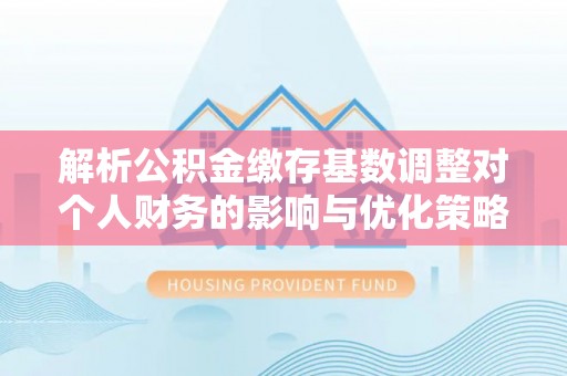 祁门解析公积金缴存基数调整对个人财务的影响与优化策略