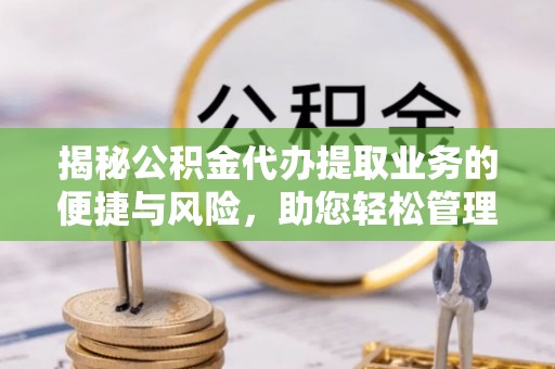 祁门揭秘公积金代办提取业务的便捷与风险，助您轻松管理个人财务