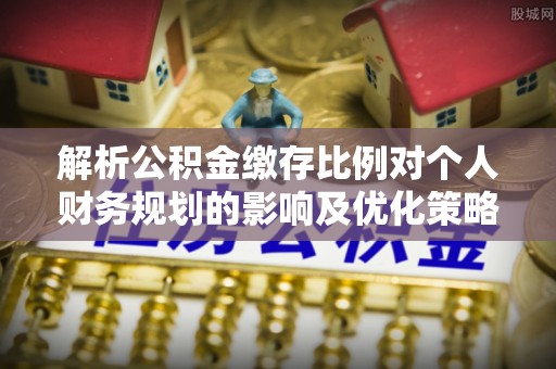 祁门解析公积金缴存比例对个人财务规划的影响及优化策略
