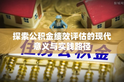 祁门探索公积金绩效评估的现代意义与实践路径