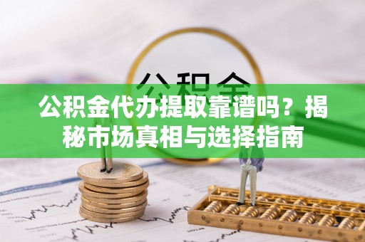 祁门公积金代办提取靠谱吗？揭秘市场真相与选择指南