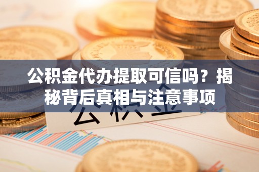 祁门公积金代办提取可信吗？揭秘背后真相与注意事项