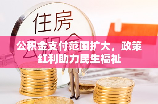 祁门公积金支付范围扩大，政策红利助力民生福祉