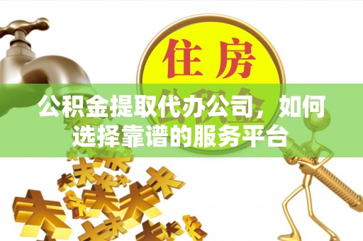 祁门公积金提取代办公司，如何选择靠谱的服务平台