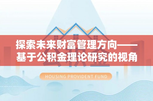 祁门探索未来财富管理方向——基于公积金理论研究的视角