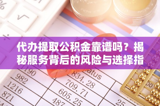 祁门代办提取公积金靠谱吗？揭秘服务背后的风险与选择指南