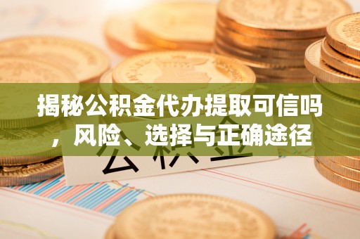 祁门揭秘公积金代办提取可信吗，风险、选择与正确途径