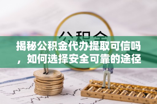 祁门揭秘公积金代办提取可信吗，如何选择安全可靠的途径
