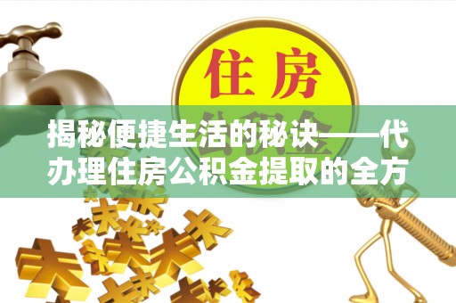 祁门揭秘便捷生活的秘诀——代办理住房公积金提取的全方位指南