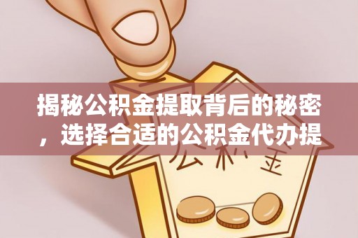 祁门揭秘公积金提取背后的秘密，选择合适的公积金代办提取公司是关键